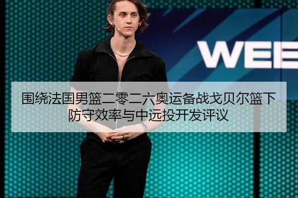 围绕法国男篮二零二六奥运备战戈贝尔篮下防守效率与中远投开发评议