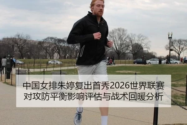 中国女排朱婷复出首秀2026世界联赛对攻防平衡影响评估与战术回暖分析