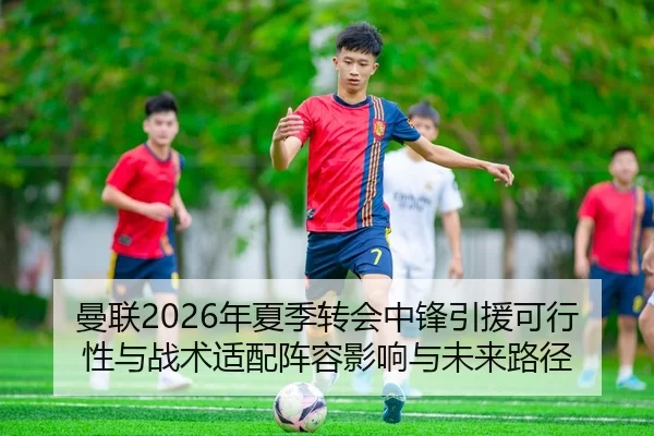 曼联2026年夏季转会中锋引援可行性与战术适配阵容影响与未来路径